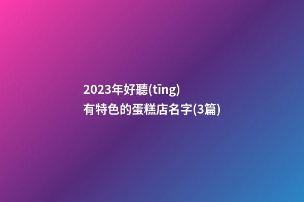 2023年好聽(tīng)有特色的蛋糕店名字(3篇)-第1張-店鋪起名-玄機(jī)派