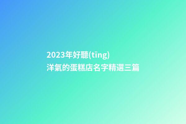 2023年好聽(tīng)洋氣的蛋糕店名字精選三篇-第1張-店鋪起名-玄機(jī)派