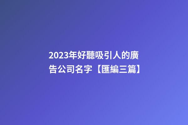 2023年好聽吸引人的廣告公司名字【匯編三篇】-第1張-公司起名-玄機(jī)派