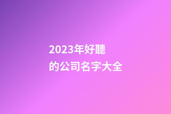2023年好聽的公司名字大全-第1張-公司起名-玄機派