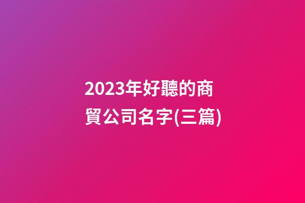 2023年好聽的商貿公司名字(三篇)-第1張-公司起名-玄機派