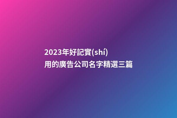 2023年好記實(shí)用的廣告公司名字精選三篇-第1張-公司起名-玄機(jī)派