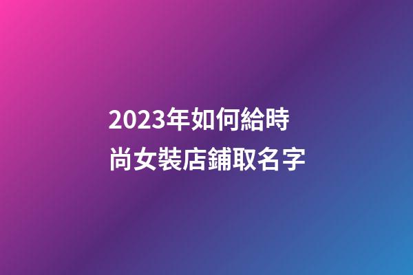 2023年如何給時尚女裝店鋪取名字