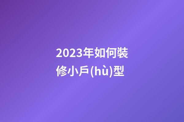 2023年如何裝修小戶(hù)型