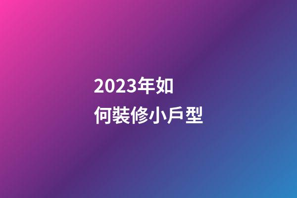 2023年如何裝修小戶型