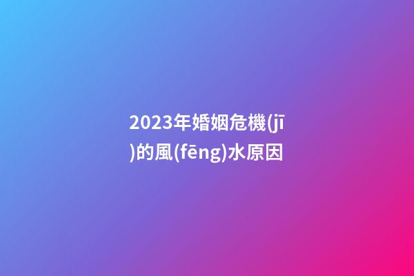 2023年婚姻危機(jī)的風(fēng)水原因