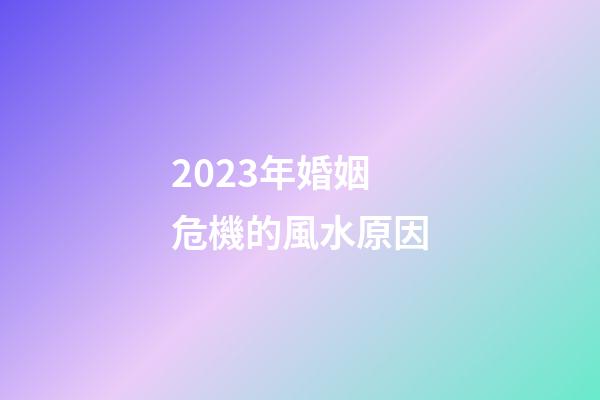 2023年婚姻危機的風水原因