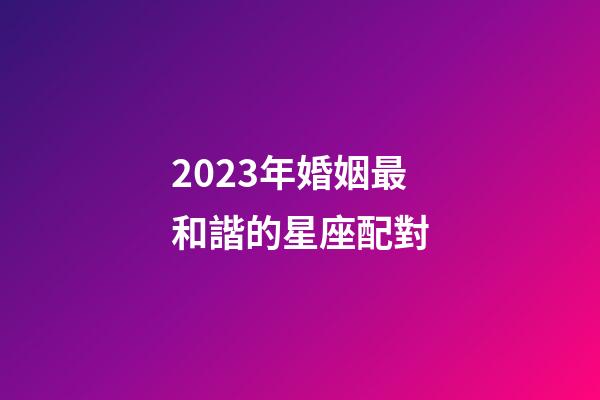 2023年婚姻最和諧的星座配對-第1張-星座運勢-玄機派