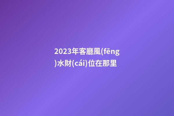 2023年客廳風(fēng)水財(cái)位在那里