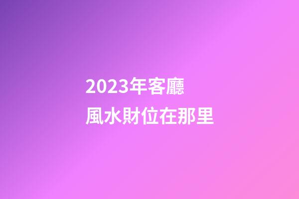 2023年客廳風水財位在那里