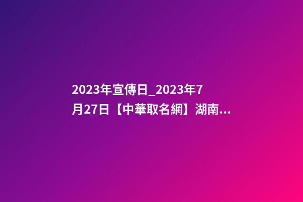 2023年宣傳日_2023年7月27日【中華取名網】湖南株洲XXX貿易有限公司簽約-第1張-公司起名-玄機派