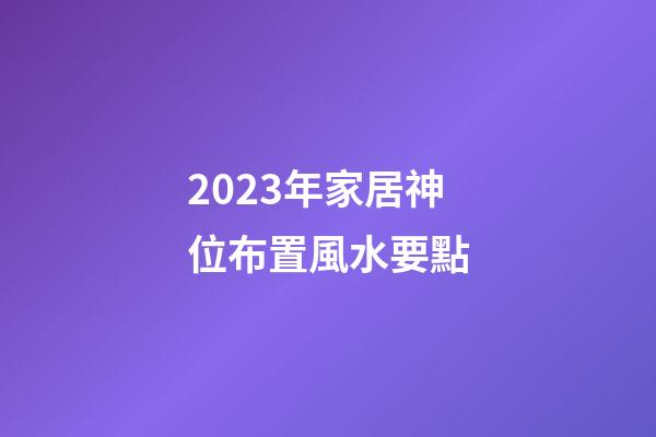 2023年家居神位布置風水要點