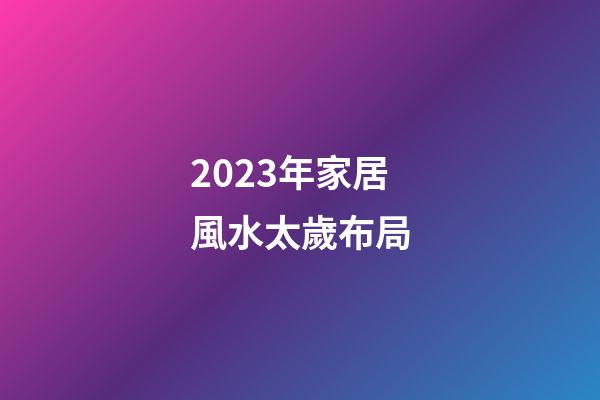 2023年家居風水太歲布局