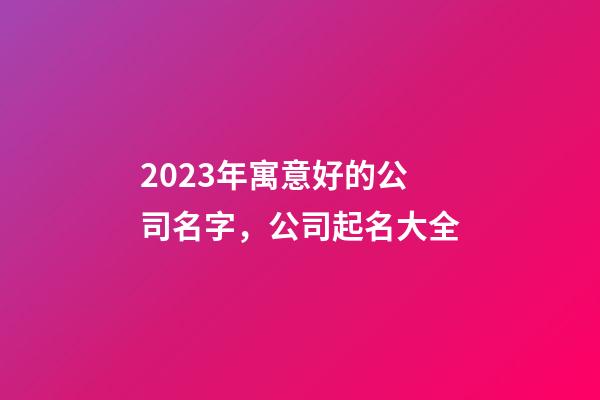 2023年寓意好的公司名字，公司起名大全