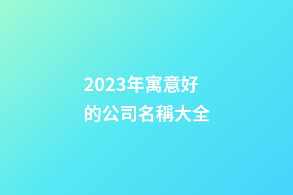 2023年寓意好的公司名稱大全-第1張-公司起名-玄機(jī)派
