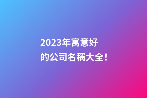 2023年寓意好的公司名稱大全！-第1張-公司起名-玄機派