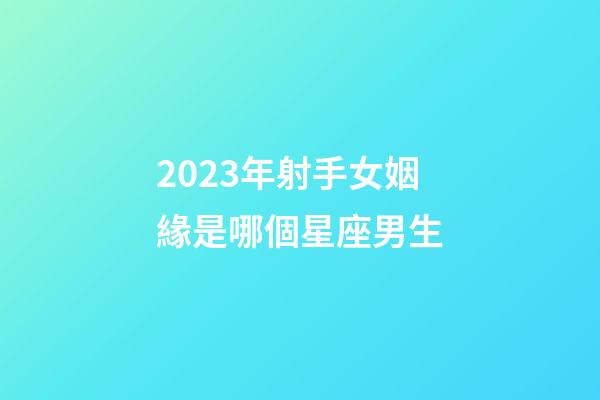 2023年射手女姻緣是哪個星座男生-第1張-星座運勢-玄機派