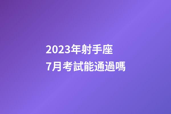2023年射手座7月考試能通過嗎-第1張-星座運(yùn)勢(shì)-玄機(jī)派