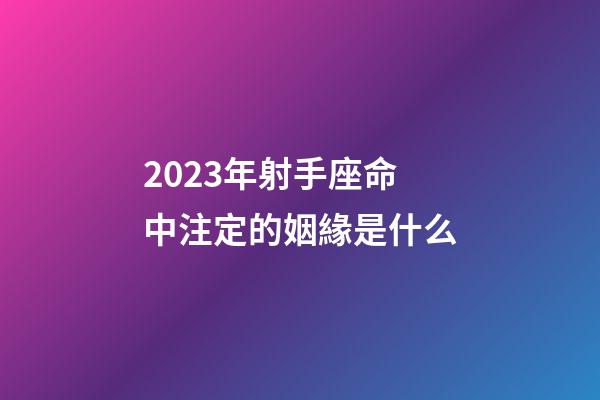 2023年射手座命中注定的姻緣是什么-第1張-星座運勢-玄機派