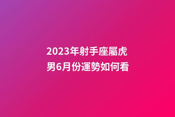 2023年射手座屬虎男6月份運勢如何看-第1張-星座運勢-玄機派