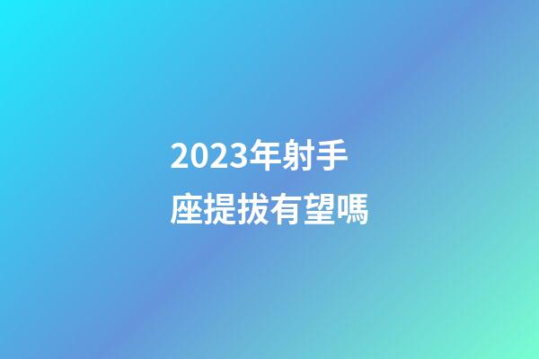 2023年射手座提拔有望嗎-第1張-星座運勢-玄機派