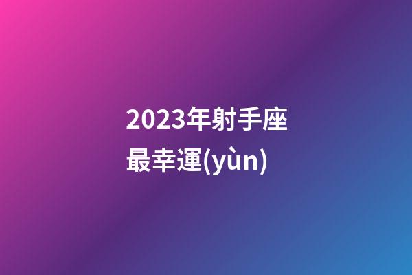 2023年射手座最幸運(yùn)-第1張-星座運(yùn)勢-玄機(jī)派