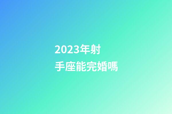 2023年射手座能完婚嗎-第1張-星座運勢-玄機派