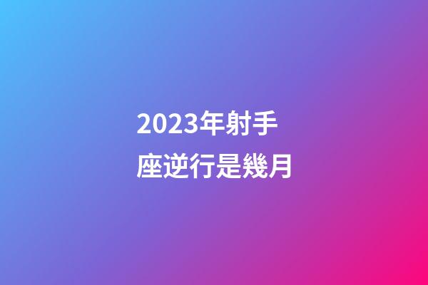 2023年射手座逆行是幾月-第1張-星座運勢-玄機派