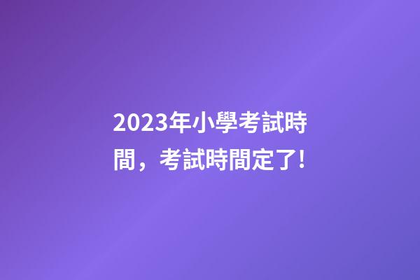 2023年小學考試時間，考試時間定了!-第1張-觀點-玄機派