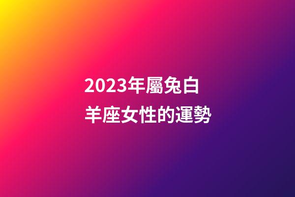 2023年屬兔白羊座女性的運勢-第1張-星座運勢-玄機派