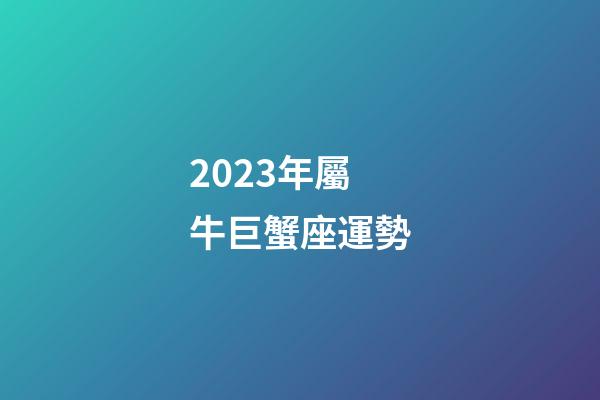 2023年屬牛巨蟹座運勢-第1張-星座運勢-玄機派