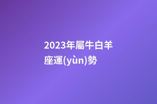 2023年屬牛白羊座運(yùn)勢-第1張-星座運(yùn)勢-玄機(jī)派
