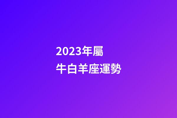 2023年屬牛白羊座運勢-第1張-星座運勢-玄機派