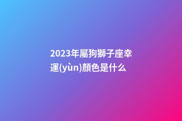 2023年屬狗獅子座幸運(yùn)顏色是什么-第1張-星座運(yùn)勢-玄機(jī)派