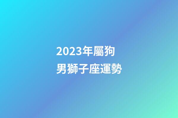 2023年屬狗男獅子座運勢-第1張-星座運勢-玄機派