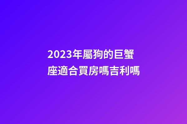 2023年屬狗的巨蟹座適合買房嗎吉利嗎-第1張-星座運(yùn)勢(shì)-玄機(jī)派