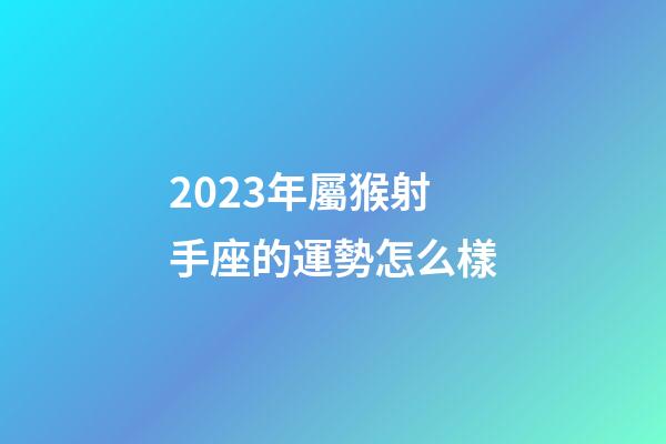2023年屬猴射手座的運勢怎么樣-第1張-星座運勢-玄機派