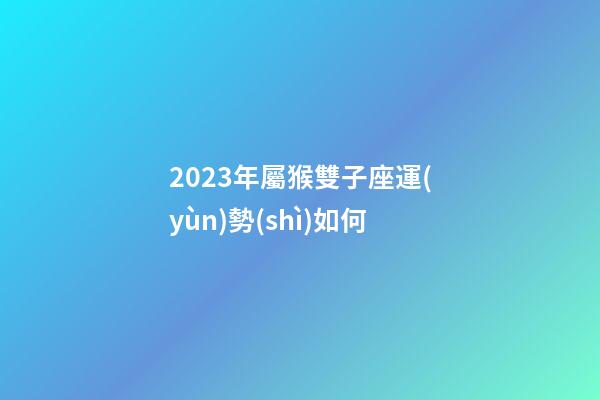 2023年屬猴雙子座運(yùn)勢(shì)如何-第1張-星座運(yùn)勢(shì)-玄機(jī)派