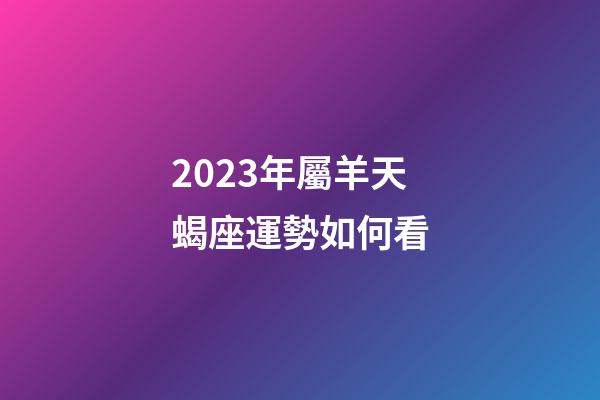 2023年屬羊天蝎座運勢如何看-第1張-星座運勢-玄機派