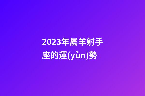 2023年屬羊射手座的運(yùn)勢-第1張-星座運(yùn)勢-玄機(jī)派