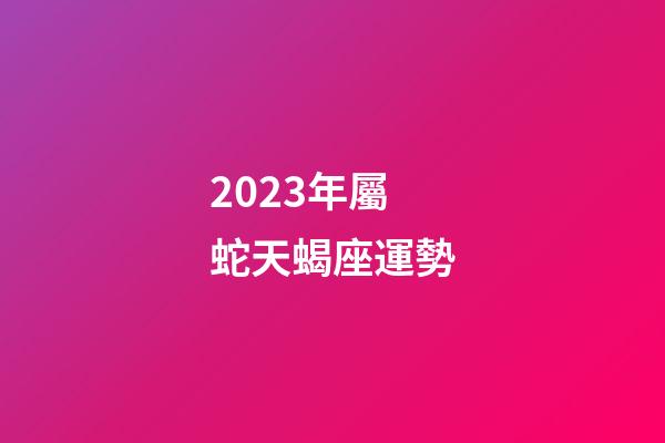 2023年屬蛇天蝎座運勢-第1張-星座運勢-玄機派
