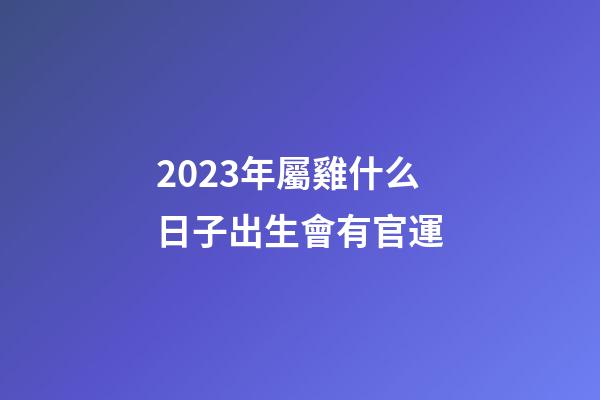 2023年屬雞什么日子出生會有官運