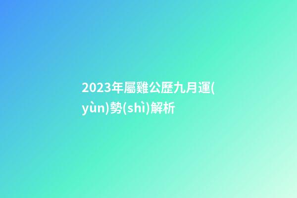 2023年屬雞公歷九月運(yùn)勢(shì)解析
