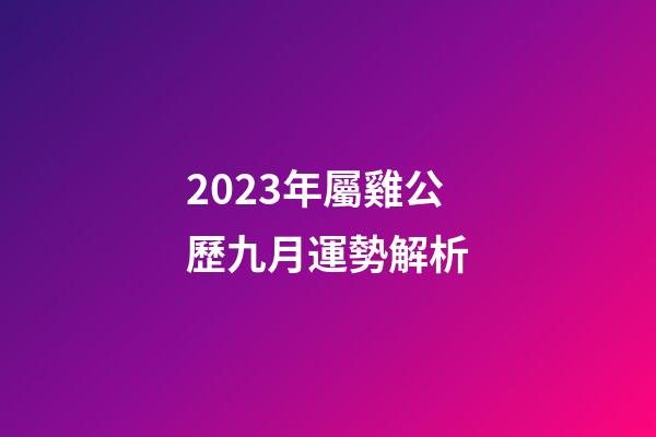 2023年屬雞公歷九月運勢解析