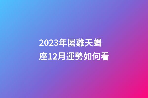 2023年屬雞天蝎座12月運勢如何看-第1張-星座運勢-玄機派