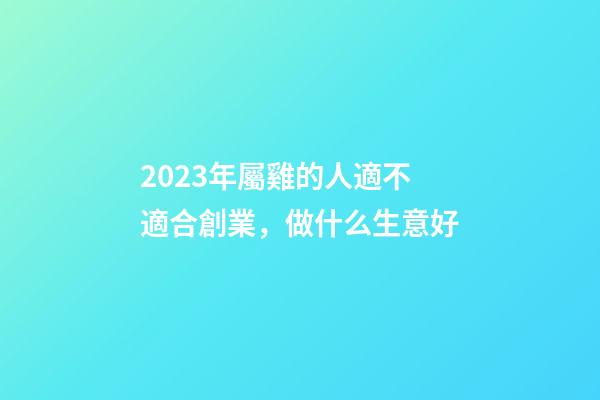 2023年屬雞的人適不適合創業，做什么生意好