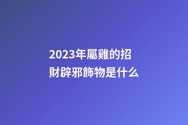 2023年屬雞的招財辟邪飾物是什么