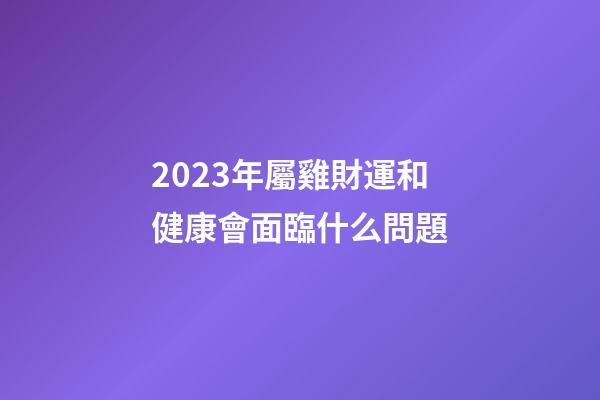 2023年屬雞財運和健康會面臨什么問題