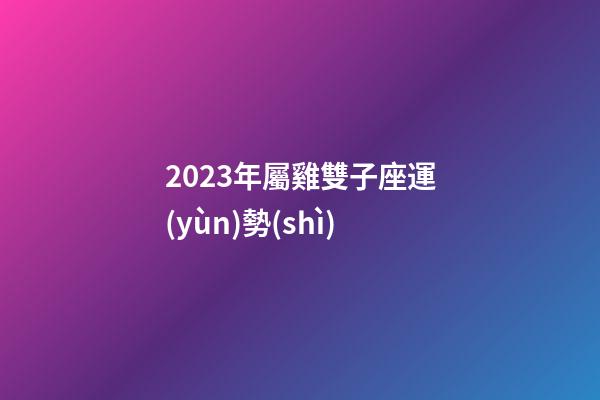 2023年屬雞雙子座運(yùn)勢(shì)-第1張-星座運(yùn)勢(shì)-玄機(jī)派