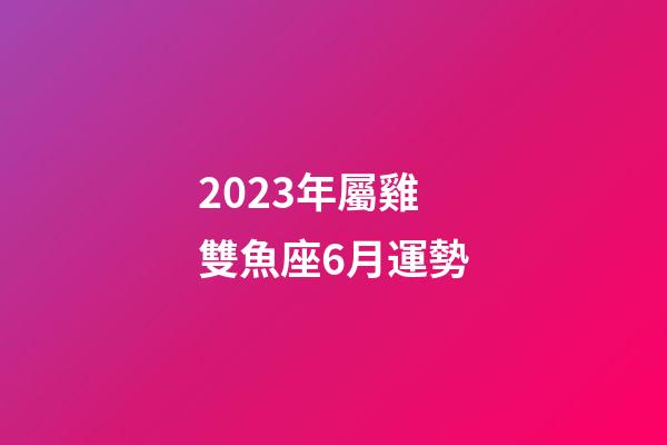 2023年屬雞雙魚座6月運勢-第1張-星座運勢-玄機派
